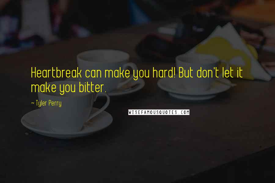 Tyler Perry Quotes: Heartbreak can make you hard! But don't let it make you bitter.