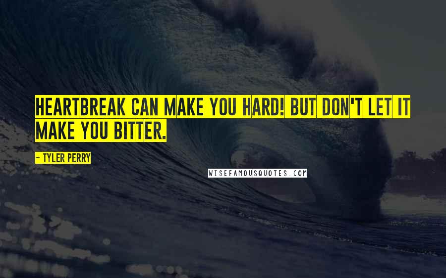 Tyler Perry Quotes: Heartbreak can make you hard! But don't let it make you bitter.