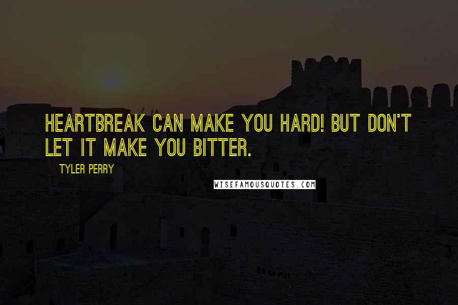 Tyler Perry Quotes: Heartbreak can make you hard! But don't let it make you bitter.
