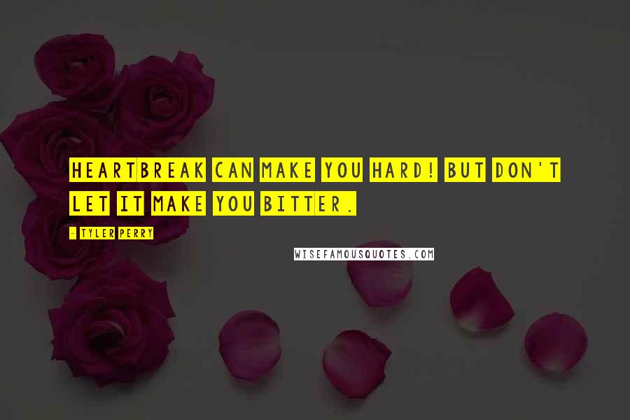 Tyler Perry Quotes: Heartbreak can make you hard! But don't let it make you bitter.