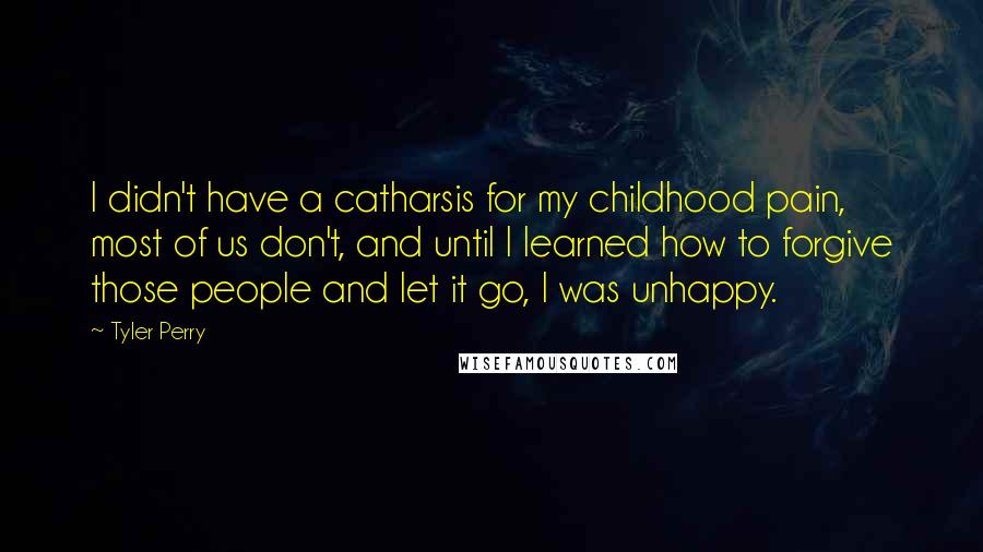 Tyler Perry Quotes: I didn't have a catharsis for my childhood pain, most of us don't, and until I learned how to forgive those people and let it go, I was unhappy.