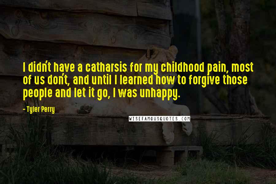 Tyler Perry Quotes: I didn't have a catharsis for my childhood pain, most of us don't, and until I learned how to forgive those people and let it go, I was unhappy.