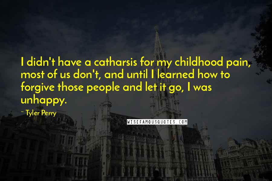 Tyler Perry Quotes: I didn't have a catharsis for my childhood pain, most of us don't, and until I learned how to forgive those people and let it go, I was unhappy.