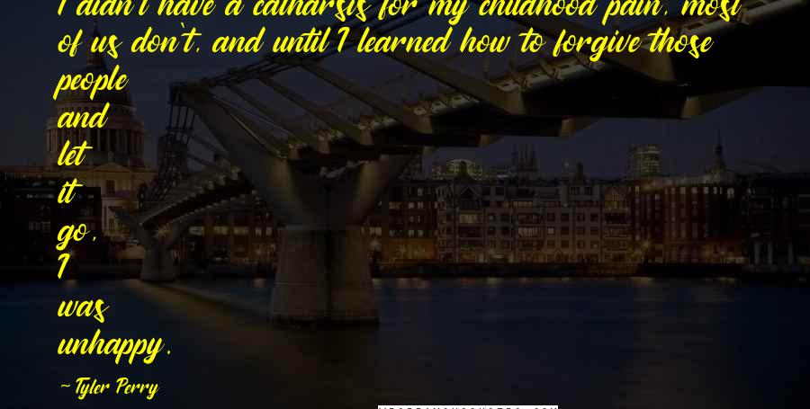 Tyler Perry Quotes: I didn't have a catharsis for my childhood pain, most of us don't, and until I learned how to forgive those people and let it go, I was unhappy.