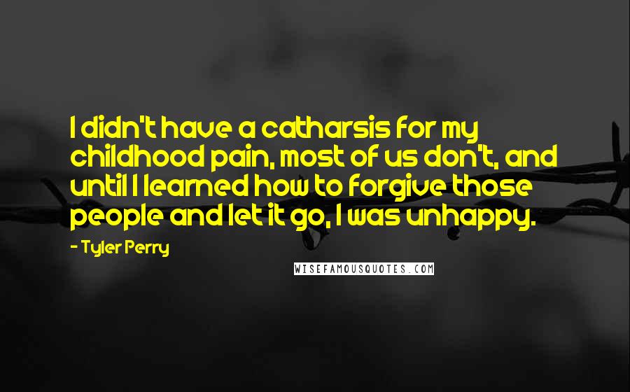 Tyler Perry Quotes: I didn't have a catharsis for my childhood pain, most of us don't, and until I learned how to forgive those people and let it go, I was unhappy.