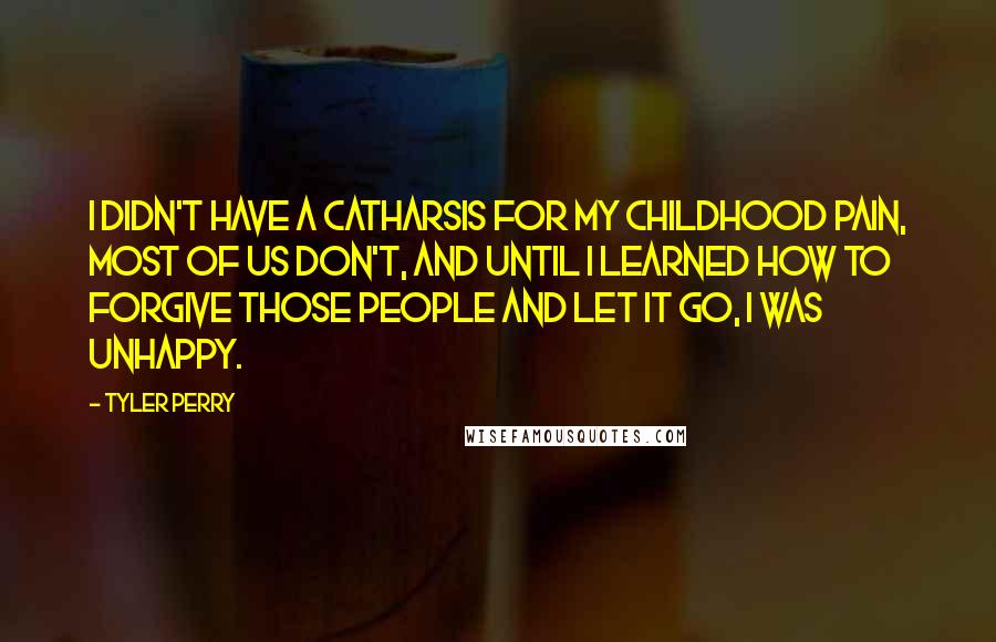 Tyler Perry Quotes: I didn't have a catharsis for my childhood pain, most of us don't, and until I learned how to forgive those people and let it go, I was unhappy.