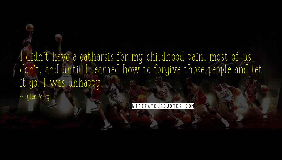 Tyler Perry Quotes: I didn't have a catharsis for my childhood pain, most of us don't, and until I learned how to forgive those people and let it go, I was unhappy.