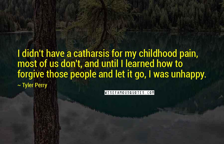 Tyler Perry Quotes: I didn't have a catharsis for my childhood pain, most of us don't, and until I learned how to forgive those people and let it go, I was unhappy.