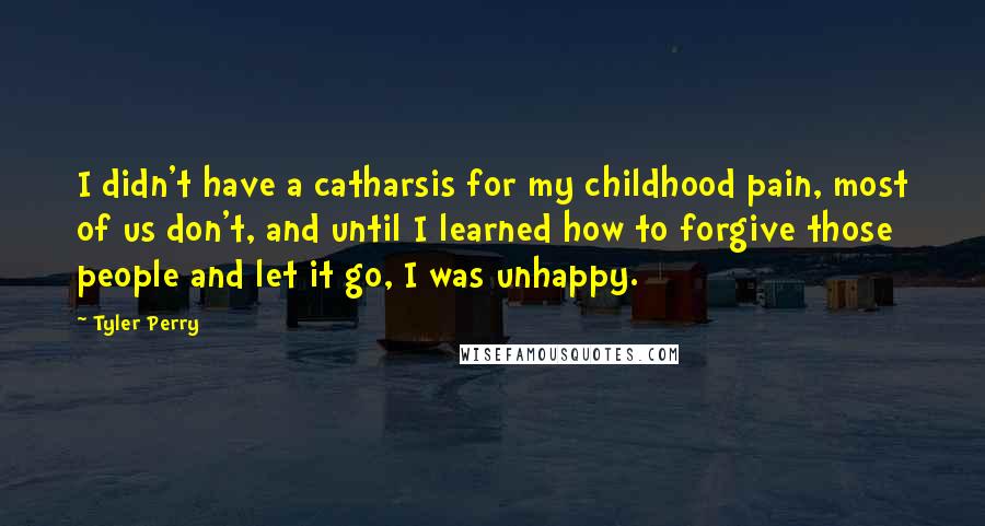 Tyler Perry Quotes: I didn't have a catharsis for my childhood pain, most of us don't, and until I learned how to forgive those people and let it go, I was unhappy.