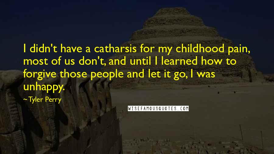 Tyler Perry Quotes: I didn't have a catharsis for my childhood pain, most of us don't, and until I learned how to forgive those people and let it go, I was unhappy.