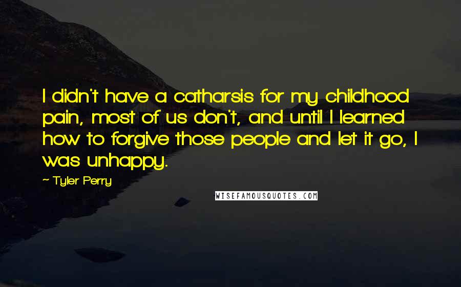 Tyler Perry Quotes: I didn't have a catharsis for my childhood pain, most of us don't, and until I learned how to forgive those people and let it go, I was unhappy.