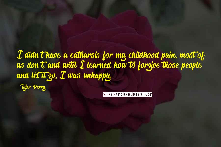 Tyler Perry Quotes: I didn't have a catharsis for my childhood pain, most of us don't, and until I learned how to forgive those people and let it go, I was unhappy.