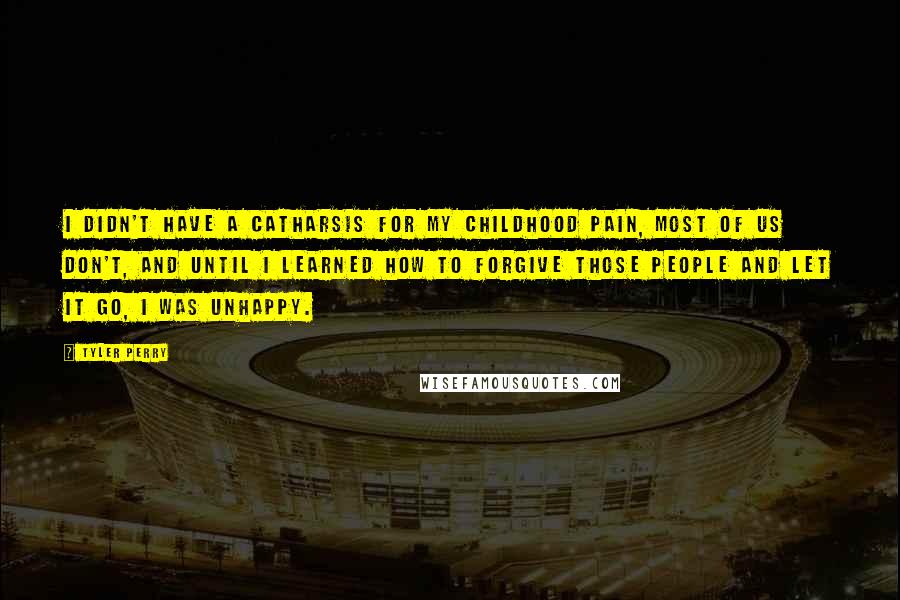 Tyler Perry Quotes: I didn't have a catharsis for my childhood pain, most of us don't, and until I learned how to forgive those people and let it go, I was unhappy.