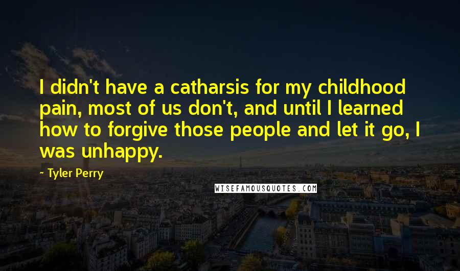 Tyler Perry Quotes: I didn't have a catharsis for my childhood pain, most of us don't, and until I learned how to forgive those people and let it go, I was unhappy.