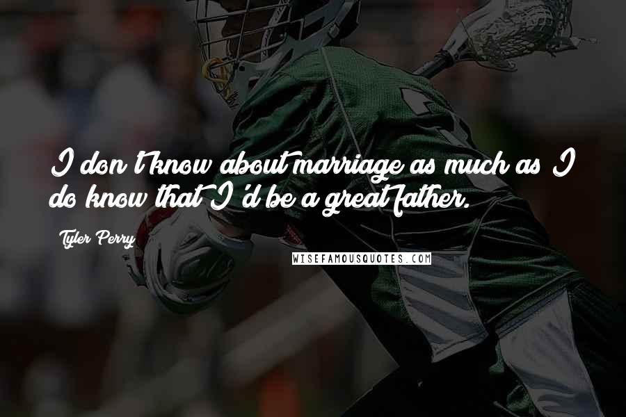 Tyler Perry Quotes: I don't know about marriage as much as I do know that I'd be a great father.