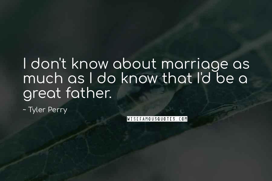 Tyler Perry Quotes: I don't know about marriage as much as I do know that I'd be a great father.