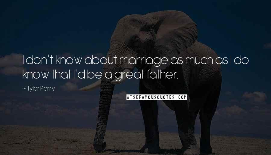 Tyler Perry Quotes: I don't know about marriage as much as I do know that I'd be a great father.