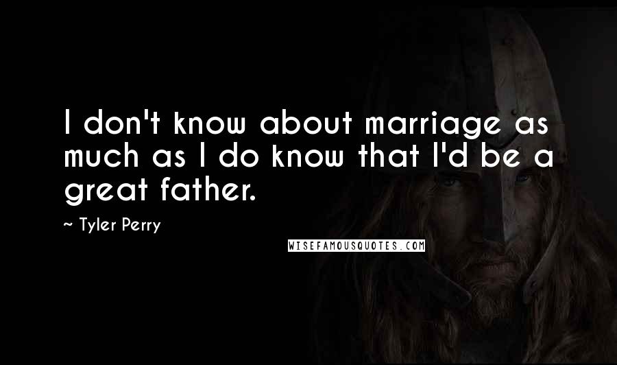 Tyler Perry Quotes: I don't know about marriage as much as I do know that I'd be a great father.