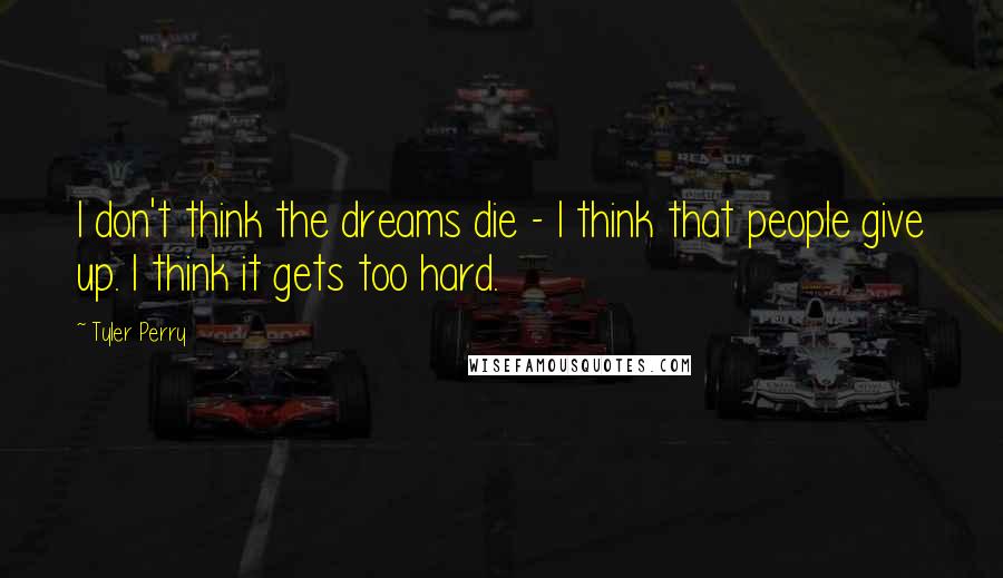 Tyler Perry Quotes: I don't think the dreams die - I think that people give up. I think it gets too hard.