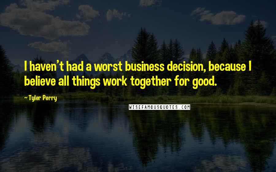 Tyler Perry Quotes: I haven't had a worst business decision, because I believe all things work together for good.