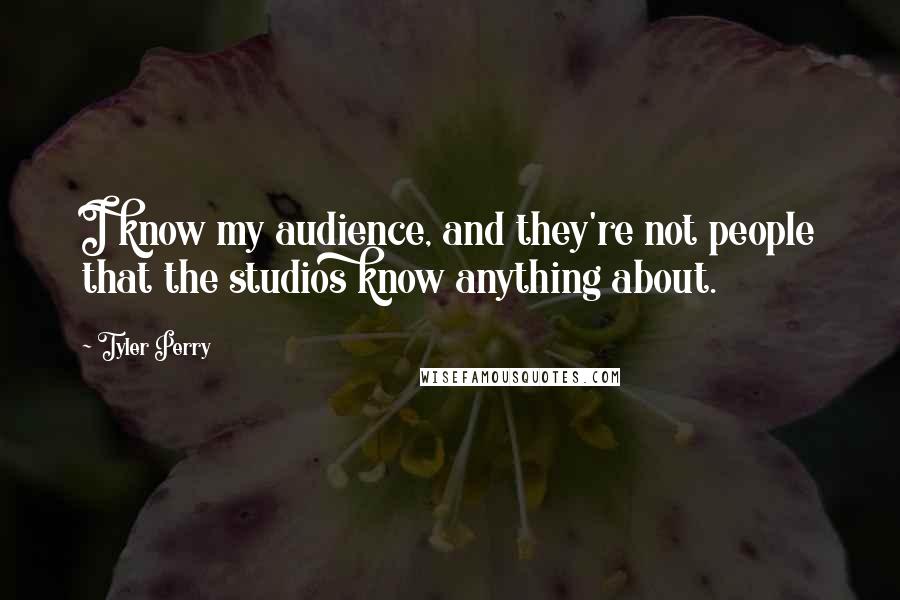 Tyler Perry Quotes: I know my audience, and they're not people that the studios know anything about.