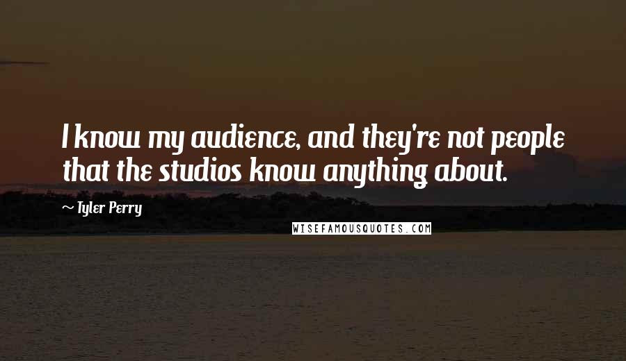 Tyler Perry Quotes: I know my audience, and they're not people that the studios know anything about.