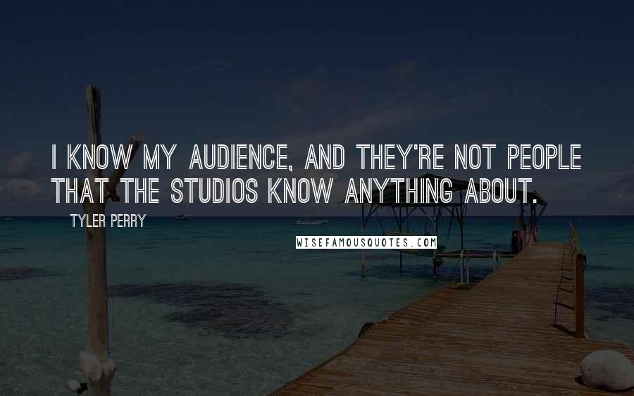 Tyler Perry Quotes: I know my audience, and they're not people that the studios know anything about.