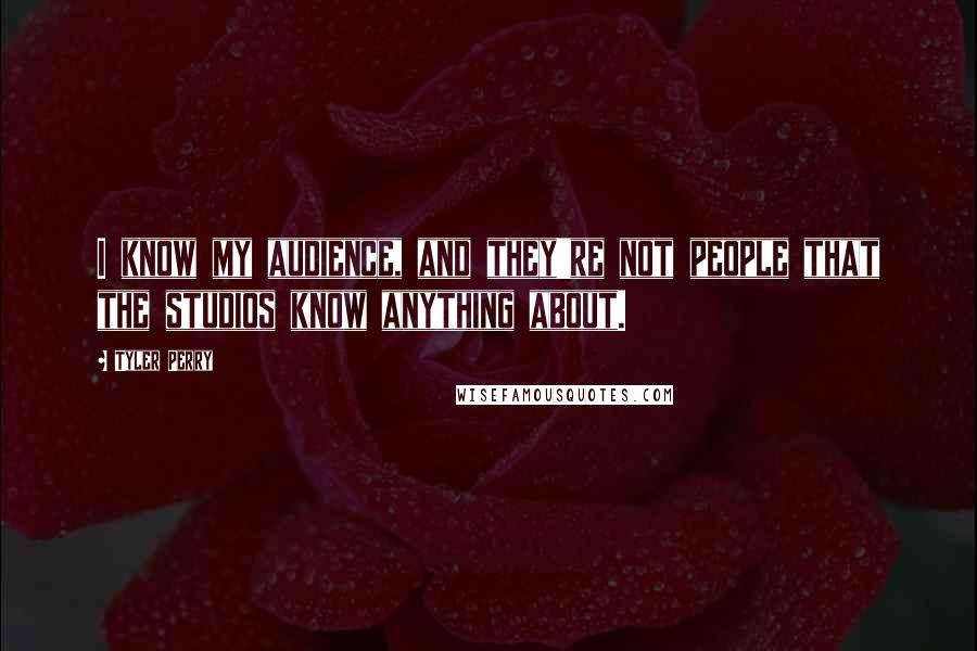 Tyler Perry Quotes: I know my audience, and they're not people that the studios know anything about.