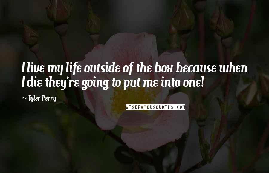 Tyler Perry Quotes: I live my life outside of the box because when I die they're going to put me into one!