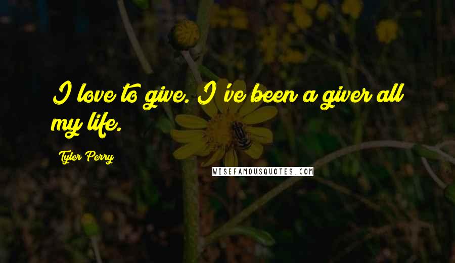 Tyler Perry Quotes: I love to give. I've been a giver all my life.