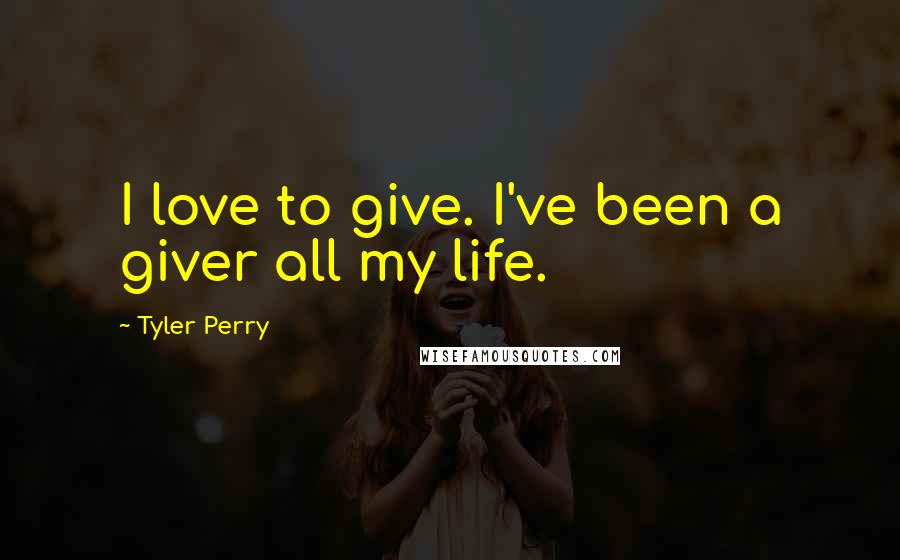 Tyler Perry Quotes: I love to give. I've been a giver all my life.