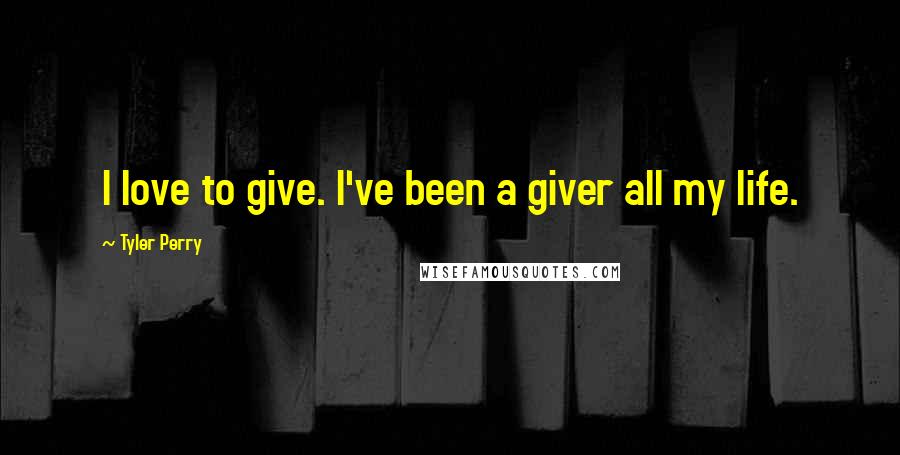 Tyler Perry Quotes: I love to give. I've been a giver all my life.