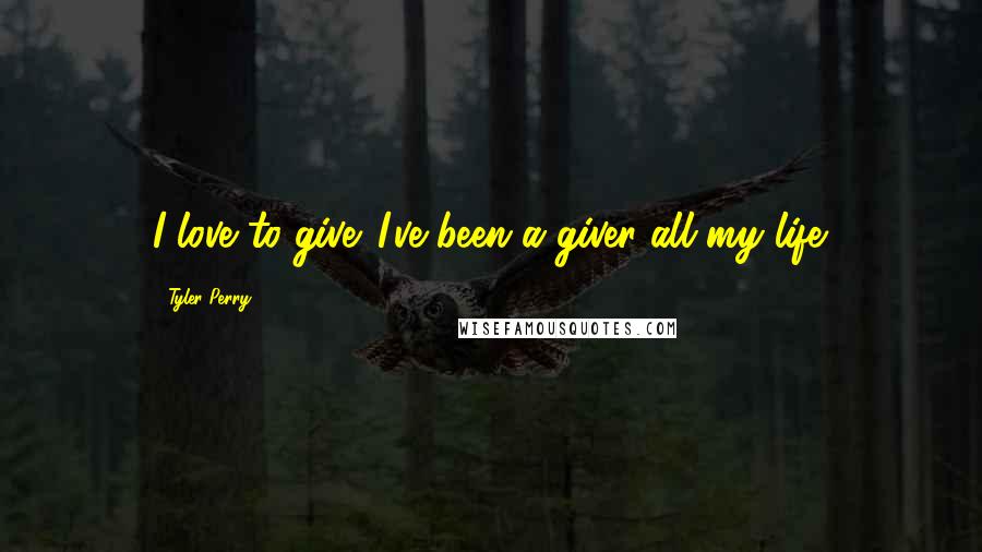 Tyler Perry Quotes: I love to give. I've been a giver all my life.