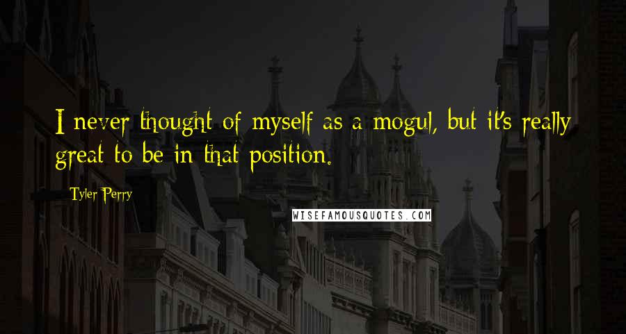 Tyler Perry Quotes: I never thought of myself as a mogul, but it's really great to be in that position.