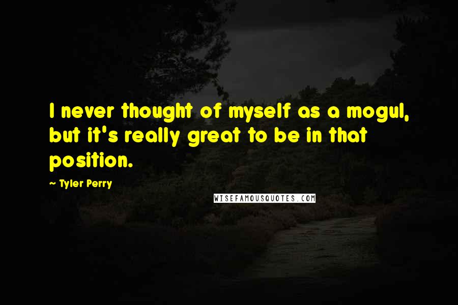 Tyler Perry Quotes: I never thought of myself as a mogul, but it's really great to be in that position.
