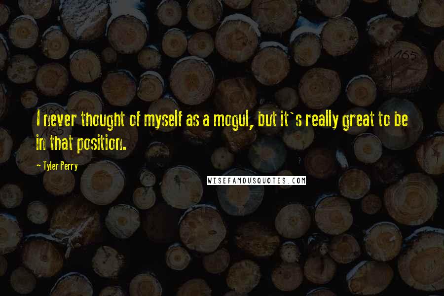 Tyler Perry Quotes: I never thought of myself as a mogul, but it's really great to be in that position.