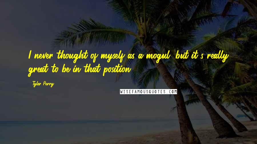 Tyler Perry Quotes: I never thought of myself as a mogul, but it's really great to be in that position.