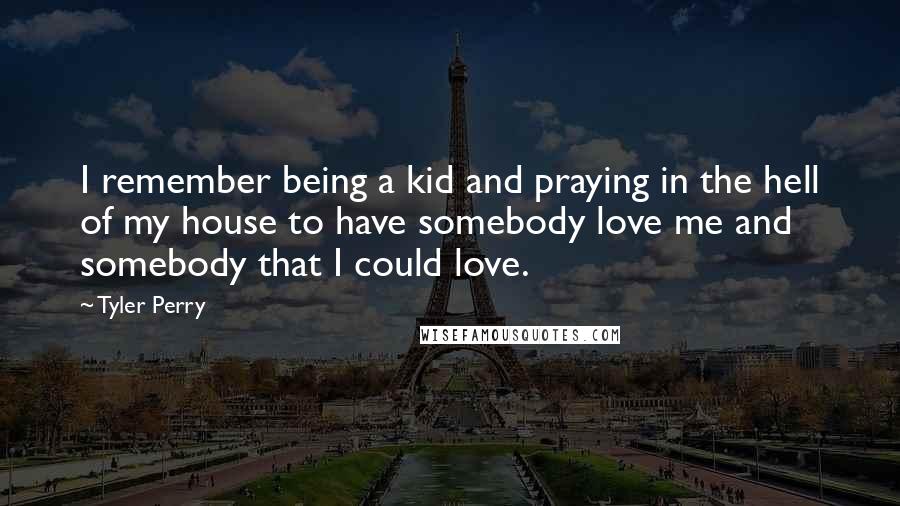 Tyler Perry Quotes: I remember being a kid and praying in the hell of my house to have somebody love me and somebody that I could love.