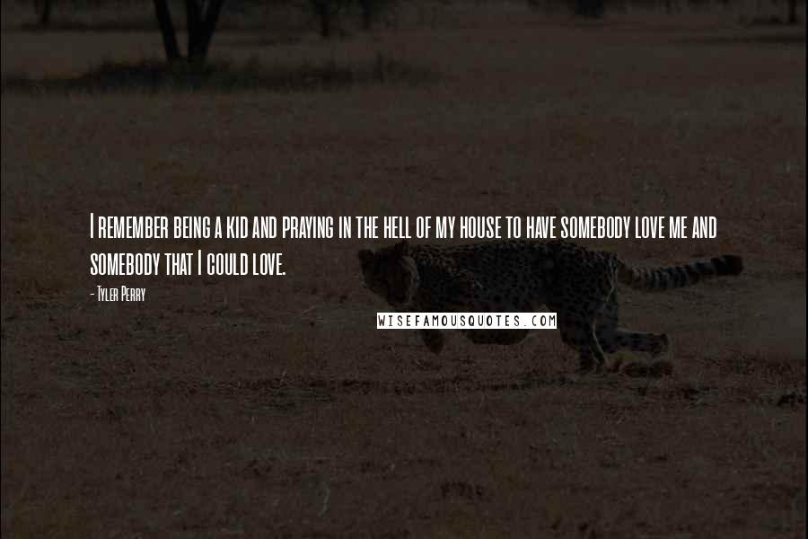 Tyler Perry Quotes: I remember being a kid and praying in the hell of my house to have somebody love me and somebody that I could love.