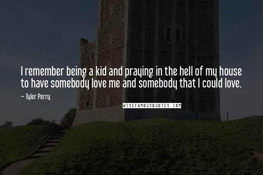 Tyler Perry Quotes: I remember being a kid and praying in the hell of my house to have somebody love me and somebody that I could love.