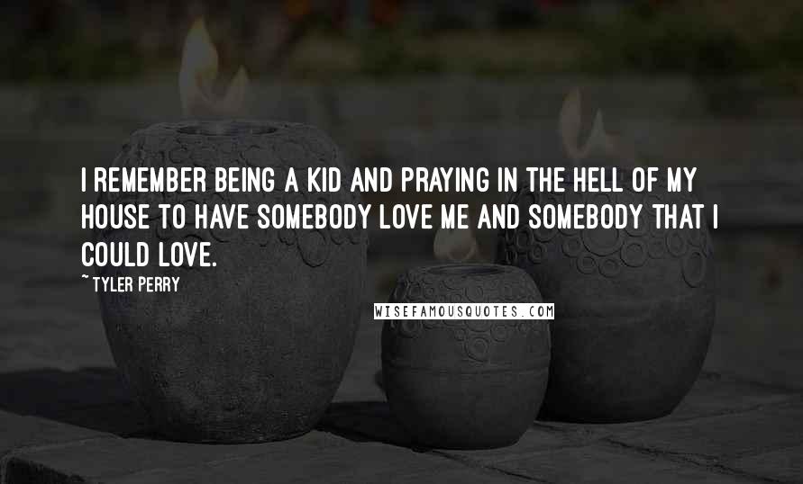 Tyler Perry Quotes: I remember being a kid and praying in the hell of my house to have somebody love me and somebody that I could love.