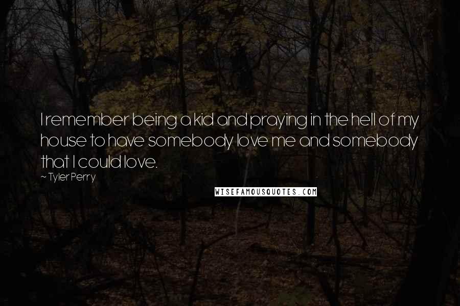 Tyler Perry Quotes: I remember being a kid and praying in the hell of my house to have somebody love me and somebody that I could love.