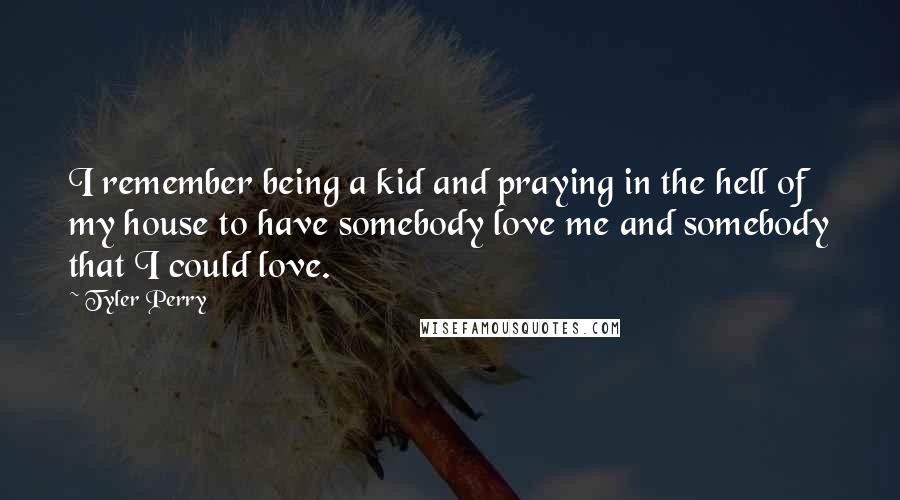 Tyler Perry Quotes: I remember being a kid and praying in the hell of my house to have somebody love me and somebody that I could love.