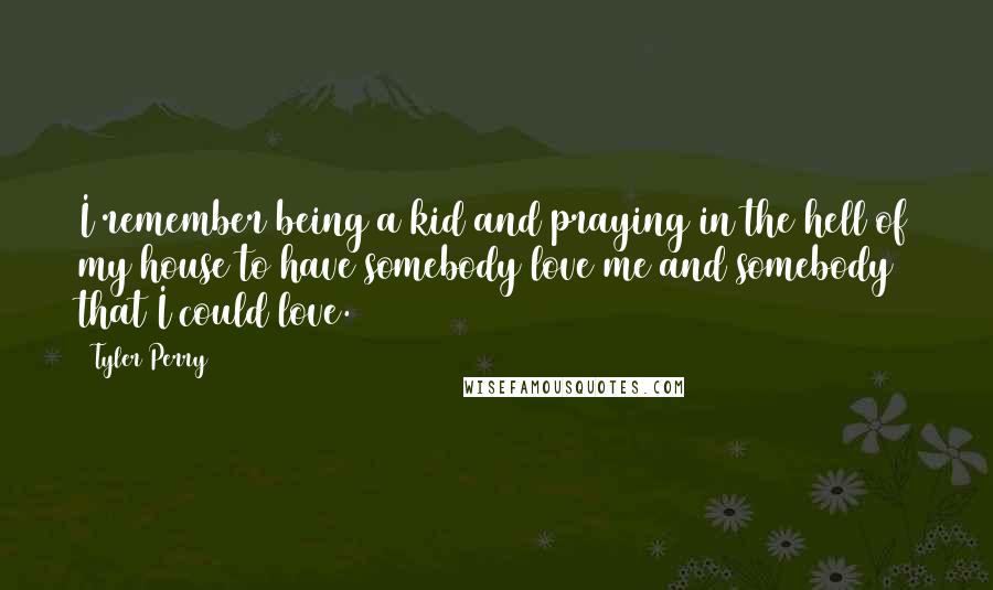 Tyler Perry Quotes: I remember being a kid and praying in the hell of my house to have somebody love me and somebody that I could love.