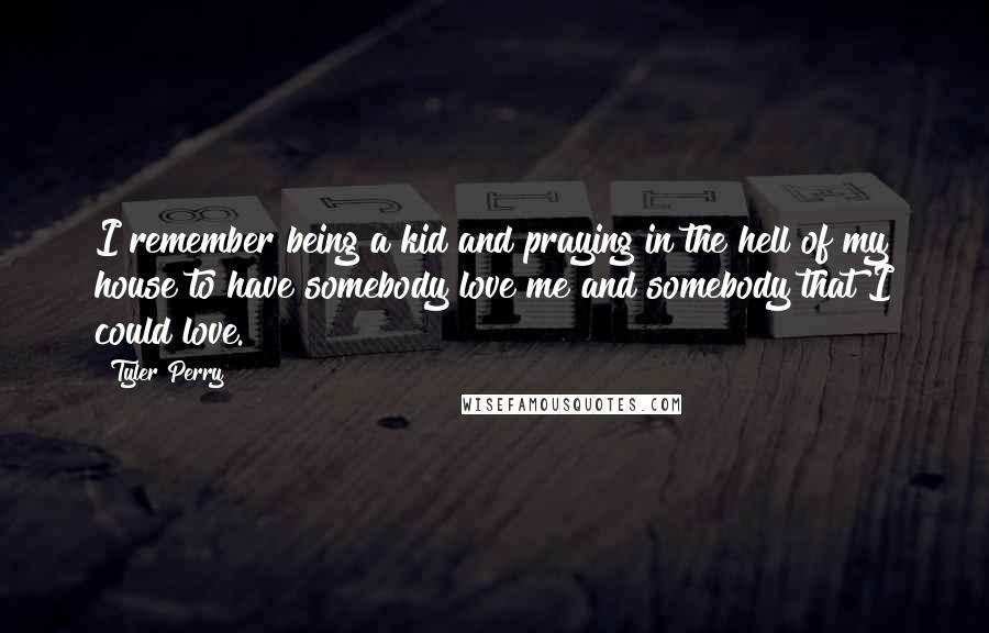 Tyler Perry Quotes: I remember being a kid and praying in the hell of my house to have somebody love me and somebody that I could love.