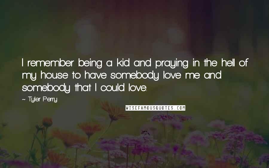 Tyler Perry Quotes: I remember being a kid and praying in the hell of my house to have somebody love me and somebody that I could love.