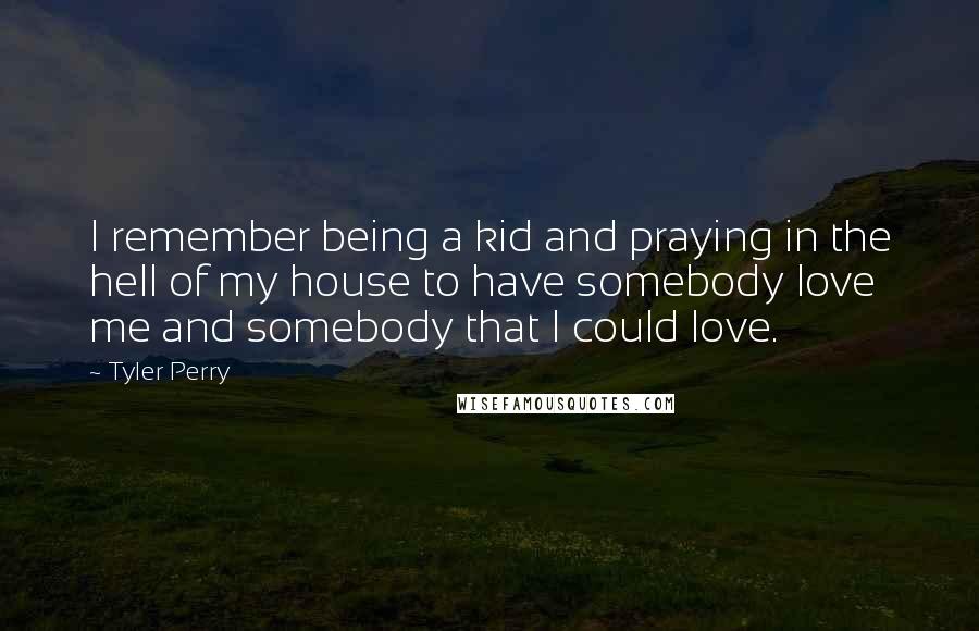 Tyler Perry Quotes: I remember being a kid and praying in the hell of my house to have somebody love me and somebody that I could love.