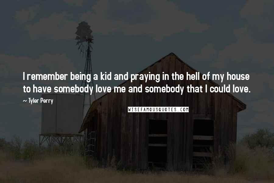 Tyler Perry Quotes: I remember being a kid and praying in the hell of my house to have somebody love me and somebody that I could love.