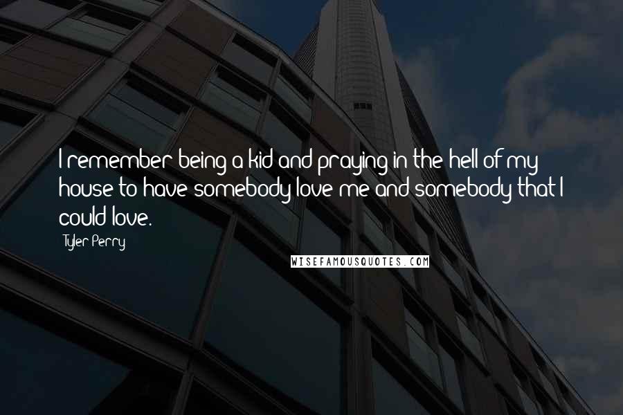 Tyler Perry Quotes: I remember being a kid and praying in the hell of my house to have somebody love me and somebody that I could love.