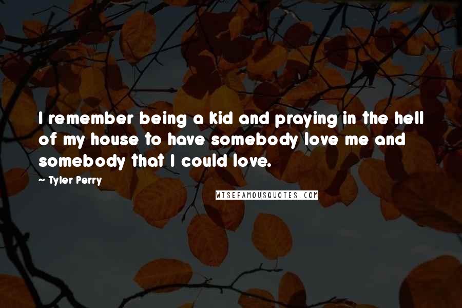 Tyler Perry Quotes: I remember being a kid and praying in the hell of my house to have somebody love me and somebody that I could love.